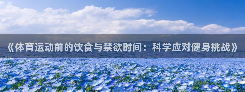 3377体育靠谱吗：《体育运动前的饮食与禁欲时间：科学应对健身挑战》