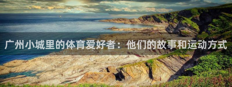 3377体育(中国)官方网站：广州小城里的体育爱好者：他们的故事和运动方式