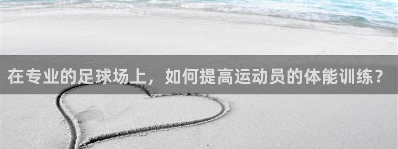 3377体育是正规的吗：在专业的足球场上，如何提高运动员的体能训练？