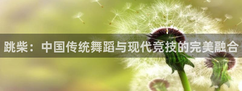3377体育平台：跳柴：中国传统舞蹈与现代竞技的完美融合