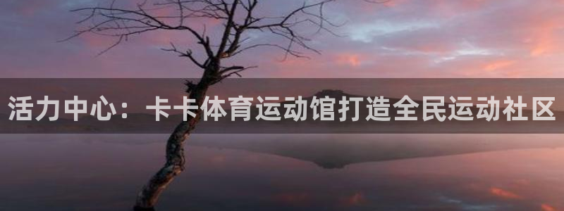 3377体育手机平台：活力中心：卡卡体育运动馆打造全民运动社区