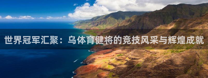 3377体育app登录入口：世界冠军汇聚：乌体育健将的竞技风采与辉煌成就