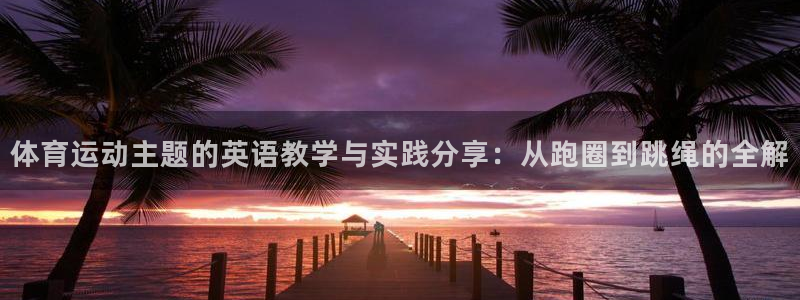 3377体育com：体育运动主题的英语教学与实践分享：从跑圈到跳绳的全解