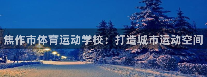 3377体育：焦作市体育运动学校：打造城市运动空间